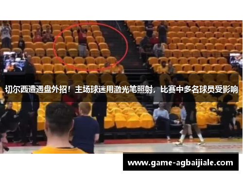 切尔西遭遇盘外招！主场球迷用激光笔照射，比赛中多名球员受影响