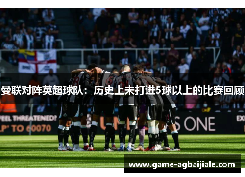 曼联对阵英超球队：历史上未打进5球以上的比赛回顾