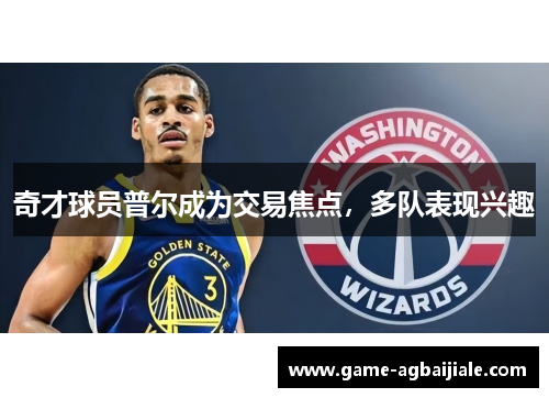 奇才球员普尔成为交易焦点，多队表现兴趣