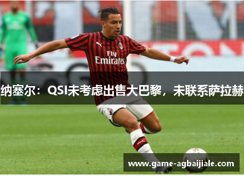 纳塞尔：QSI未考虑出售大巴黎，未联系萨拉赫