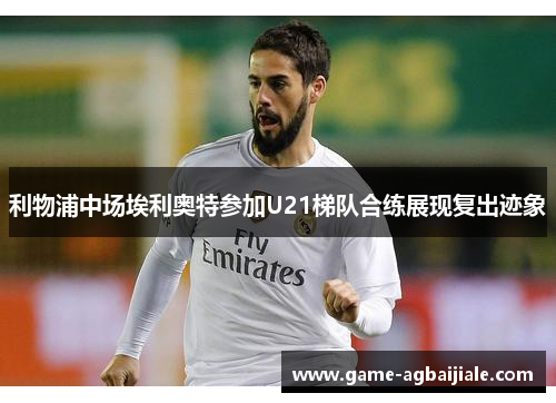 利物浦中场埃利奥特参加U21梯队合练展现复出迹象