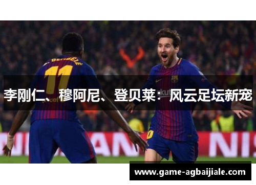 李刚仁、穆阿尼、登贝莱：风云足坛新宠