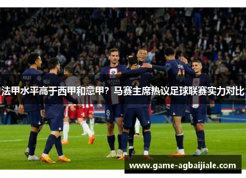 法甲水平高于西甲和意甲？马赛主席热议足球联赛实力对比